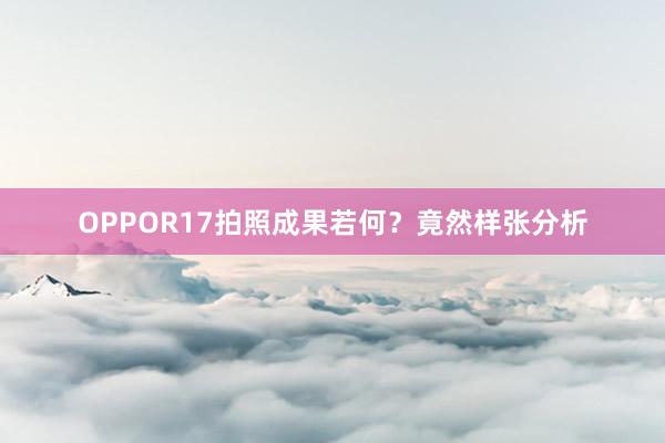 OPPOR17拍照成果若何？竟然样张分析