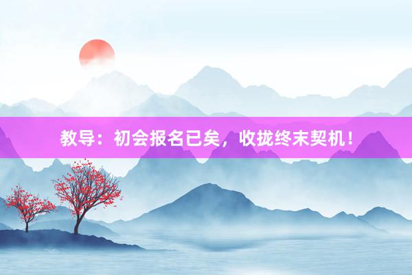 教导：初会报名已矣，收拢终末契机！